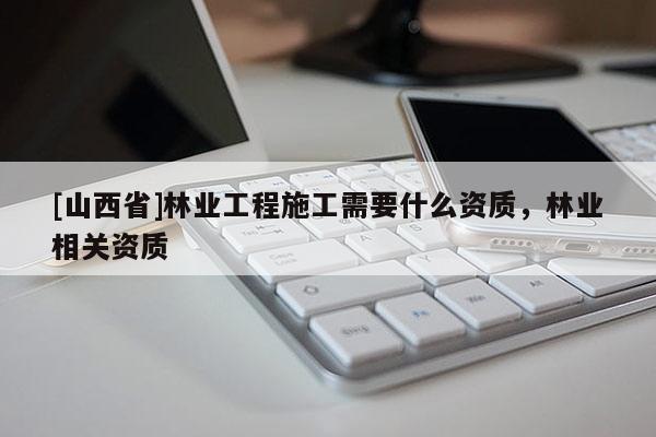 [山西省]林业工程施工需要什么资质，林业相关资质