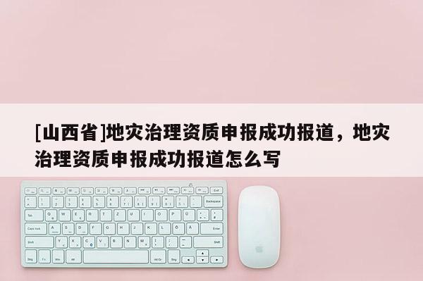 [山西省]地灾治理资质申报成功报道，地灾治理资质申报成功报道怎么写