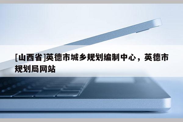 [山西省]英德市城乡规划编制中心，英德市规划局网站