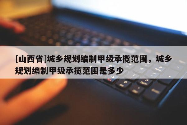 [山西省]城乡规划编制甲级承揽范围，城乡规划编制甲级承揽范围是多少