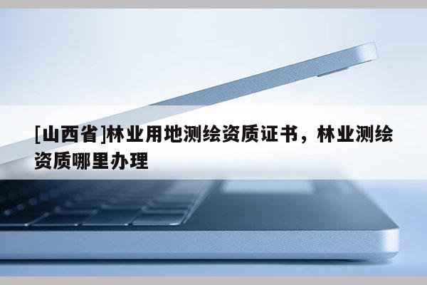 [山西省]林业用地测绘资质证书，林业测绘资质哪里办理