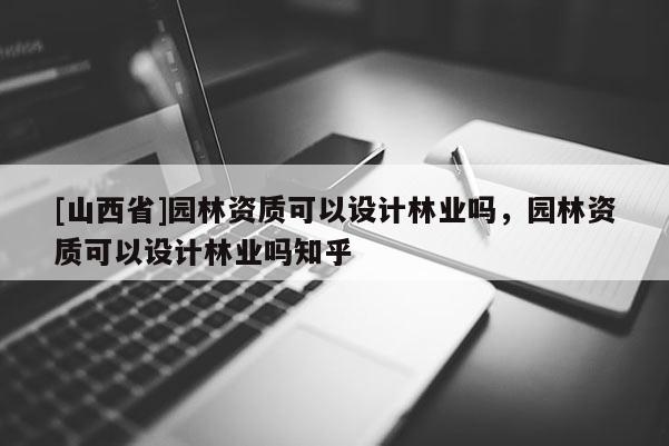[山西省]园林资质可以设计林业吗，园林资质可以设计林业吗知乎