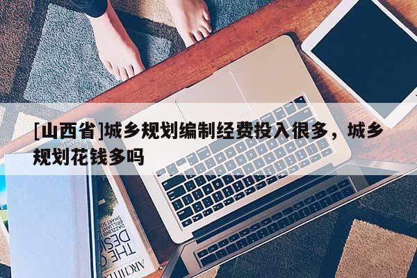 [山西省]城乡规划编制经费投入很多，城乡规划花钱多吗