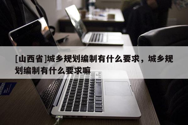 [山西省]城乡规划编制有什么要求，城乡规划编制有什么要求嘛