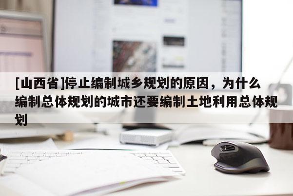 [山西省]停止编制城乡规划的原因，为什么编制总体规划的城市还要编制土地利用总体规划