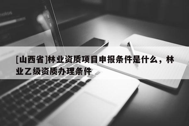 [山西省]林业资质项目申报条件是什么，林业乙级资质办理条件