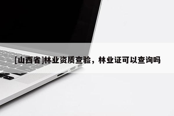 [山西省]林业资质查验，林业证可以查询吗