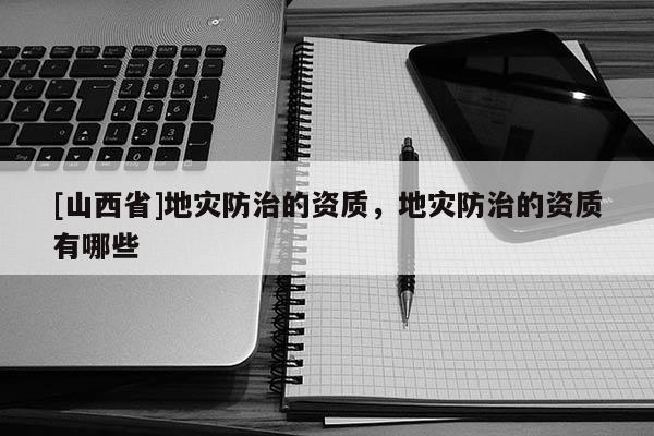 [山西省]地灾防治的资质，地灾防治的资质有哪些