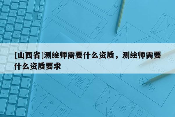 [山西省]测绘师需要什么资质，测绘师需要什么资质要求