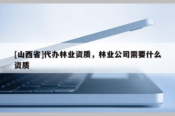 [山西省]代办林业资质，林业公司需要什么资质