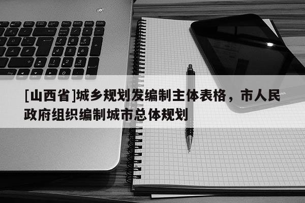 [山西省]城乡规划发编制主体表格，市人民政府组织编制城市总体规划