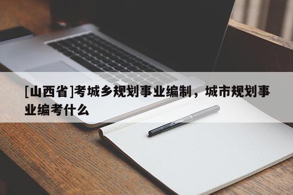 [山西省]考城乡规划事业编制，城市规划事业编考什么