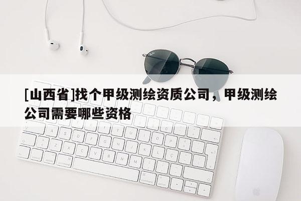 [山西省]找个甲级测绘资质公司，甲级测绘公司需要哪些资格