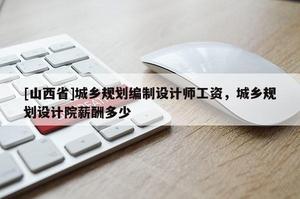 [山西省]城乡规划编制设计师工资，城乡规划设计院薪酬多少