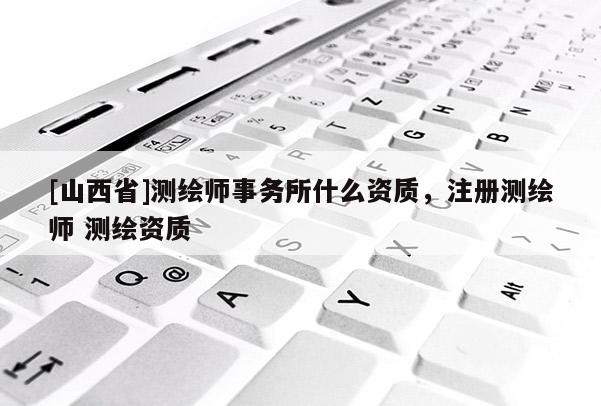 [山西省]测绘师事务所什么资质，注册测绘师 测绘资质