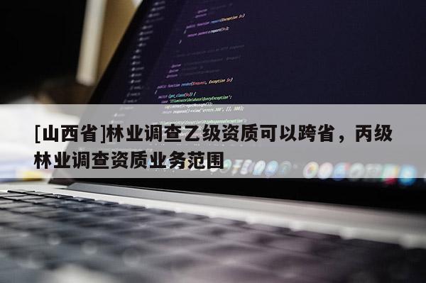 [山西省]林业调查乙级资质可以跨省，丙级林业调查资质业务范围