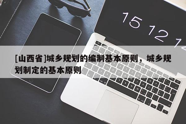 [山西省]城乡规划的编制基本原则，城乡规划制定的基本原则