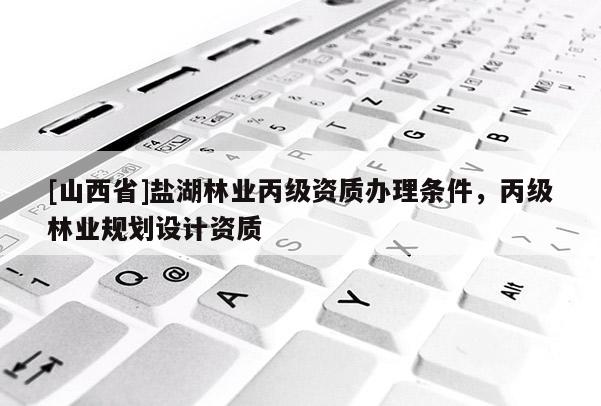 [山西省]盐湖林业丙级资质办理条件，丙级林业规划设计资质