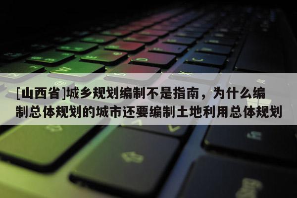 [山西省]城乡规划编制不是指南，为什么编制总体规划的城市还要编制土地利用总体规划