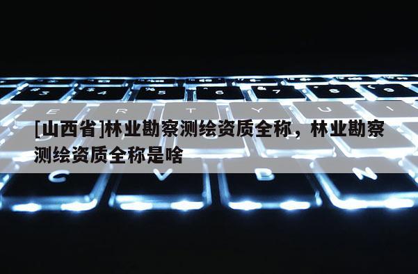 [山西省]林业勘察测绘资质全称，林业勘察测绘资质全称是啥
