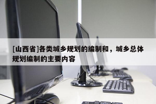 [山西省]各类城乡规划的编制和，城乡总体规划编制的主要内容