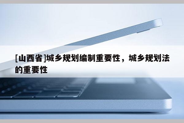 [山西省]城乡规划编制重要性，城乡规划法的重要性