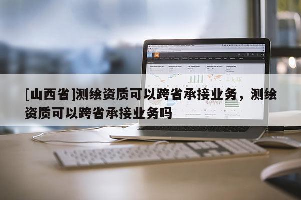 [山西省]测绘资质可以跨省承接业务，测绘资质可以跨省承接业务吗