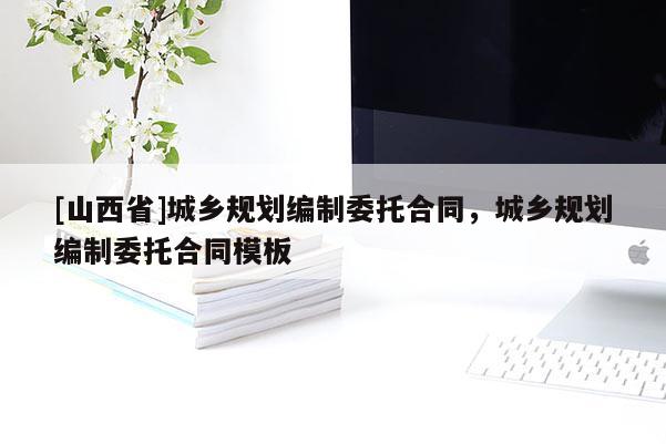 [山西省]城乡规划编制委托合同，城乡规划编制委托合同模板