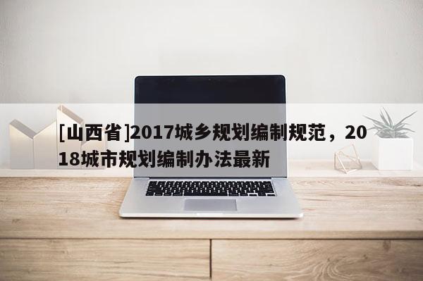 [山西省]2017城乡规划编制规范，2018城市规划编制办法最新