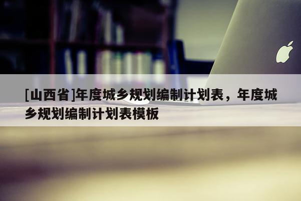 [山西省]年度城乡规划编制计划表，年度城乡规划编制计划表模板