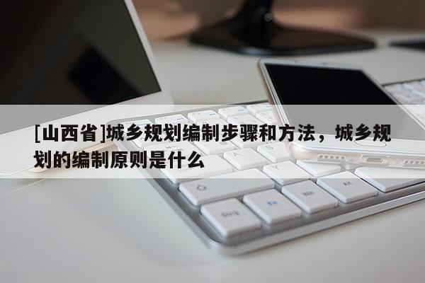 [山西省]城乡规划编制步骤和方法，城乡规划的编制原则是什么