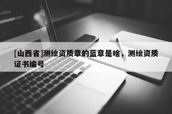 [山西省]测绘资质章的蓝章是啥，测绘资质证书编号