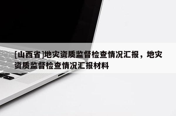 [山西省]地灾资质监督检查情况汇报，地灾资质监督检查情况汇报材料