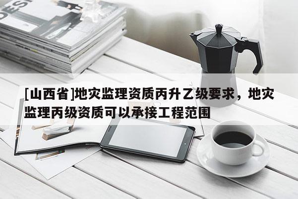 [山西省]地灾监理资质丙升乙级要求，地灾监理丙级资质可以承接工程范围