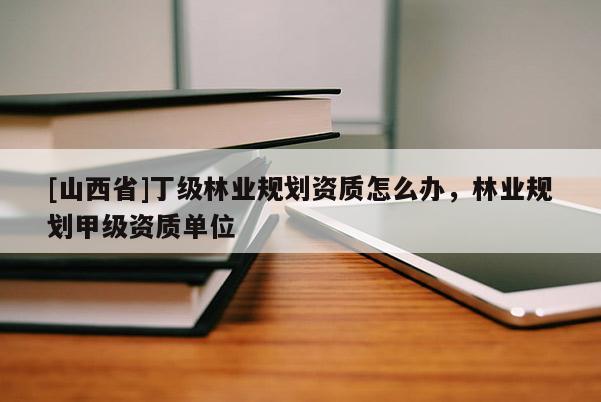 [山西省]丁级林业规划资质怎么办，林业规划甲级资质单位