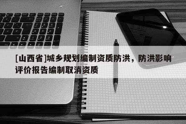 [山西省]城乡规划编制资质防洪，防洪影响评价报告编制取消资质