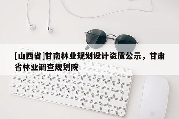 [山西省]甘南林业规划设计资质公示，甘肃省林业调查规划院