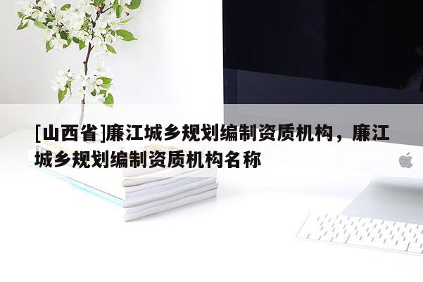 [山西省]廉江城乡规划编制资质机构，廉江城乡规划编制资质机构名称