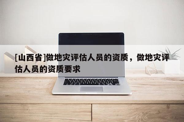 [山西省]做地灾评估人员的资质，做地灾评估人员的资质要求