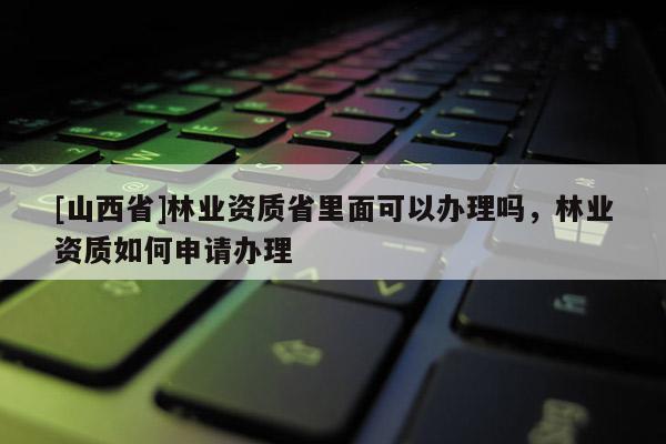 [山西省]林业资质省里面可以办理吗，林业资质如何申请办理