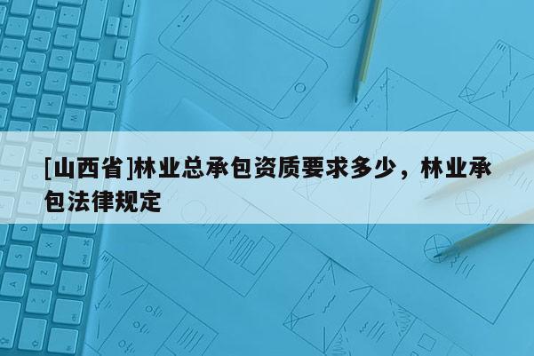 [山西省]林业总承包资质要求多少，林业承包法律规定