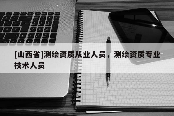 [山西省]测绘资质从业人员，测绘资质专业技术人员