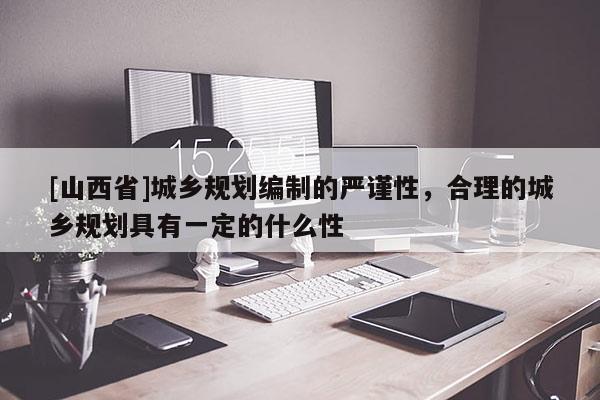 [山西省]城乡规划编制的严谨性，合理的城乡规划具有一定的什么性