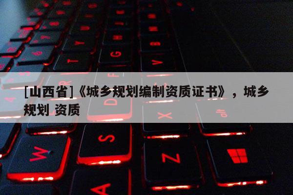 [山西省]《城乡规划编制资质证书》，城乡规划 资质