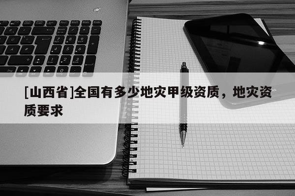 [山西省]全国有多少地灾甲级资质，地灾资质要求