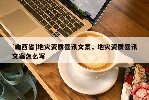 [山西省]地灾资质喜讯文案，地灾资质喜讯文案怎么写