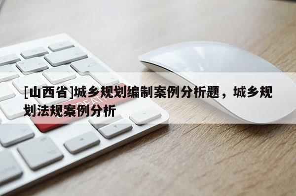 [山西省]城乡规划编制案例分析题，城乡规划法规案例分析