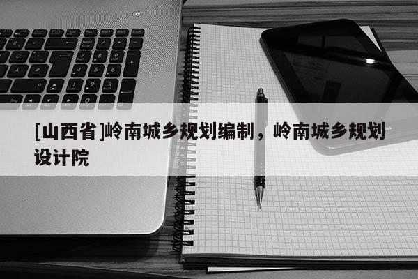 [山西省]岭南城乡规划编制，岭南城乡规划设计院