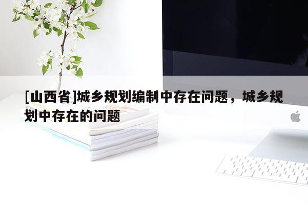 [山西省]城乡规划编制中存在问题，城乡规划中存在的问题