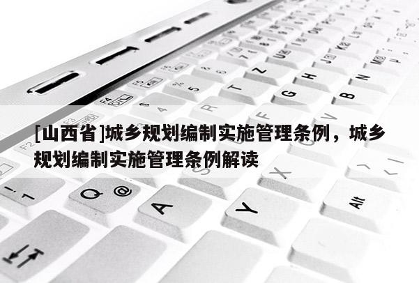 [山西省]城乡规划编制实施管理条例，城乡规划编制实施管理条例解读